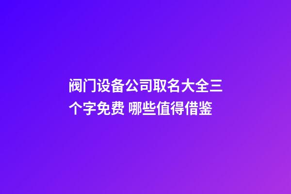 阀门设备公司取名大全三个字免费 哪些值得借鉴-第1张-公司起名-玄机派